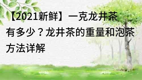 【2021新鲜】一克龙井茶有多少？龙井茶的重量和泡茶方法详解