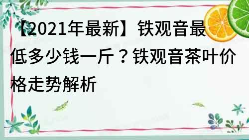 【2021年最新】铁观音最低多少钱一斤？铁观音茶叶价格走势解析