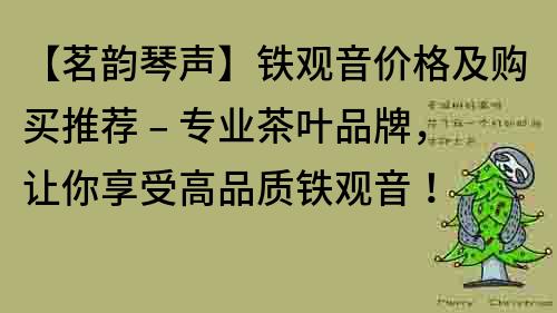 【茗韵琴声】铁观音价格及购买推荐 – 专业茶叶品牌，让你享受高品质铁观音！