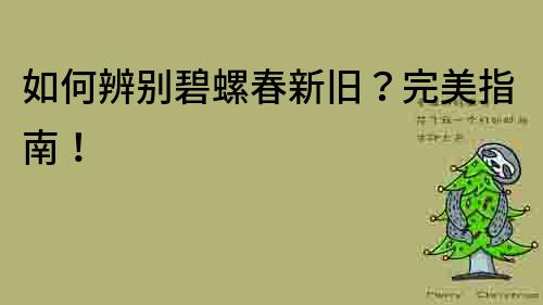 如何辨别碧螺春新旧？完美指南！