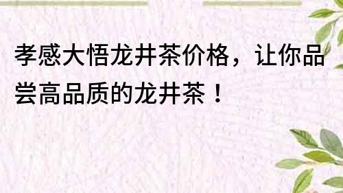 孝感大悟龙井茶价格，让你品尝高品质的龙井茶！