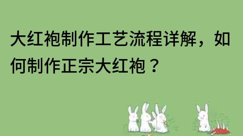 大红袍制作工艺流程详解，如何制作正宗大红袍？