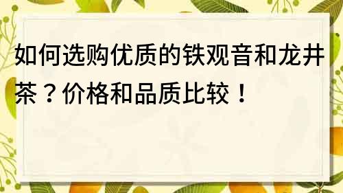 如何选购优质的铁观音和龙井茶？价格和品质比较！