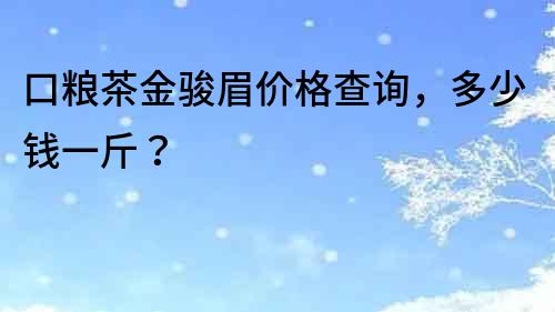 口粮茶金骏眉价格查询，多少钱一斤？