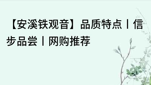 【安溪铁观音】品质特点丨信步品尝丨网购推荐