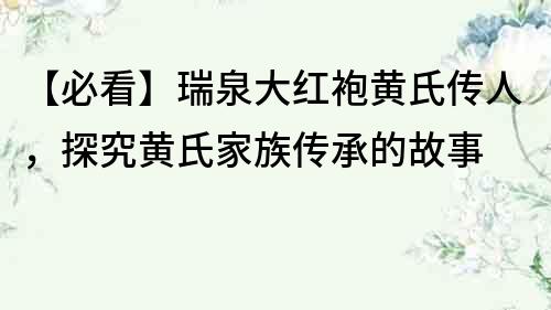 【必看】瑞泉大红袍黄氏传人，探究黄氏家族传承的故事