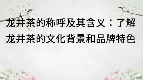 龙井茶的称呼及其含义：了解龙井茶的文化背景和品牌特色