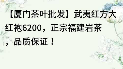 【厦门茶叶批发】武夷红方大红袍6200，正宗福建岩茶，品质保证！