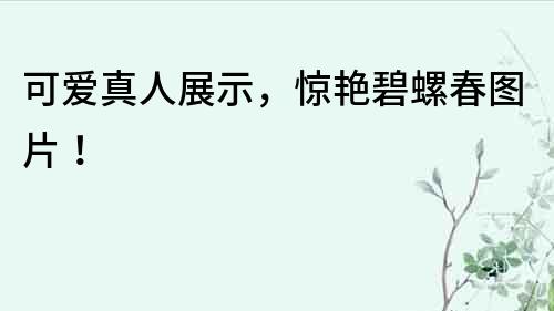 可爱真人展示，惊艳碧螺春图片！