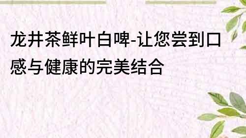 龙井茶鲜叶白啤-让您尝到口感与健康的完美结合