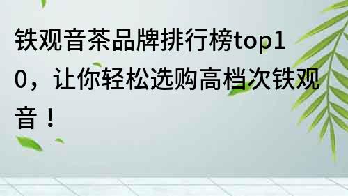 铁观音茶品牌排行榜top10，让你轻松选购高档次铁观音！