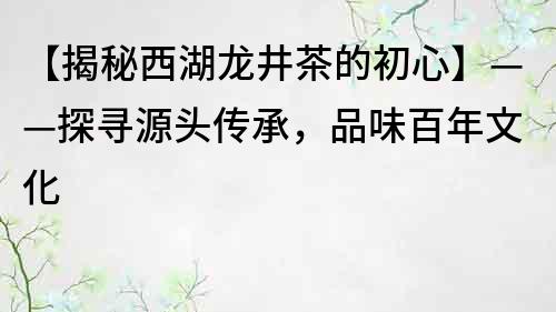 【揭秘西湖龙井茶的初心】——探寻源头传承，品味百年文化