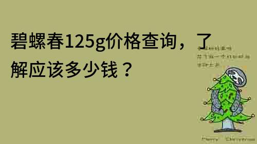 碧螺春125g价格查询，了解应该多少钱？