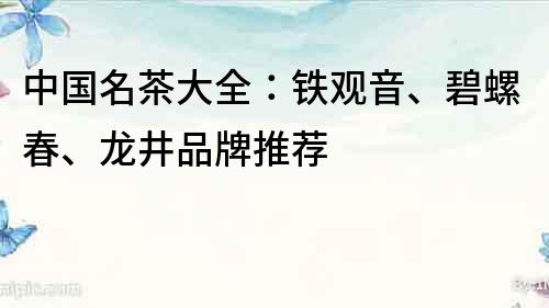 中国名茶大全：铁观音、碧螺春、龙井品牌推荐