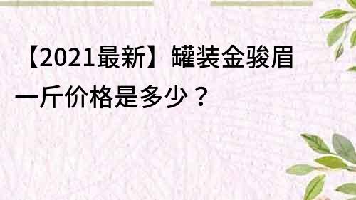 【2021最新】罐装金骏眉一斤价格是多少？