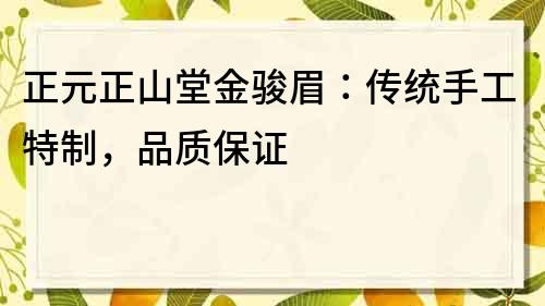 正元正山堂金骏眉：传统手工特制，品质保证