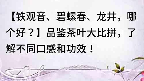 【铁观音、碧螺春、龙井，哪个好？】品鉴茶叶大比拼，了解不同口感和功效！