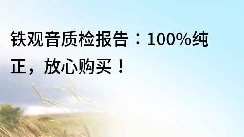 铁观音质检报告：100%纯正，放心购买！