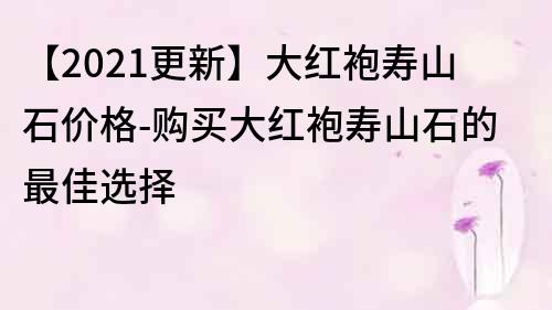 【2021更新】大红袍寿山石价格-购买大红袍寿山石的最佳选择