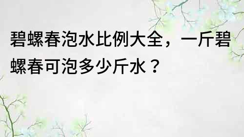 碧螺春泡水比例大全，一斤碧螺春可泡多少斤水？