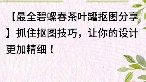 【最全碧螺春茶叶罐抠图分享】抓住抠图技巧，让你的设计更加精细！