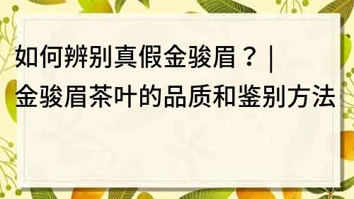 如何辨别真假金骏眉？ | 金骏眉茶叶的品质和鉴别方法