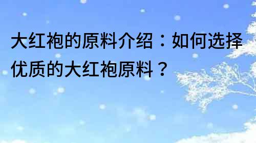 大红袍的原料介绍：如何选择优质的大红袍原料？