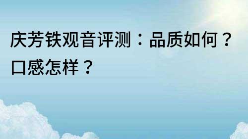 庆芳铁观音评测：品质如何？口感怎样？