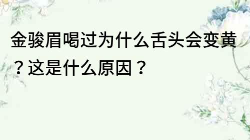 金骏眉喝过为什么舌头会变黄？这是什么原因？