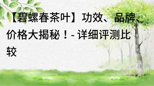 【碧螺春茶叶】功效、品牌、价格大揭秘！- 详细评测比较