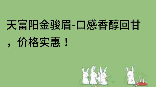 天富阳金骏眉-口感香醇回甘，价格实惠！