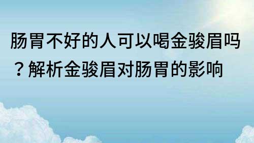 肠胃不好的人可以喝金骏眉吗？解析金骏眉对肠胃的影响