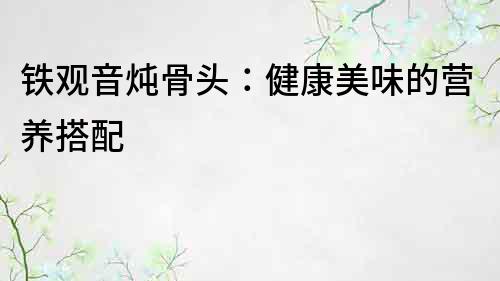 铁观音炖骨头：健康美味的营养搭配