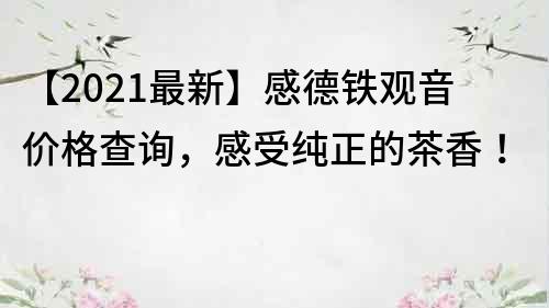 【2021最新】感德铁观音价格查询，感受纯正的茶香！