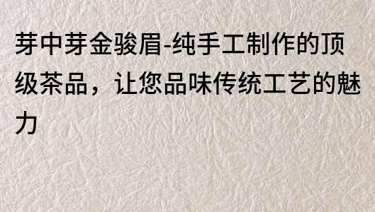 芽中芽金骏眉-纯手工制作的顶级茶品，让您品味传统工艺的魅力