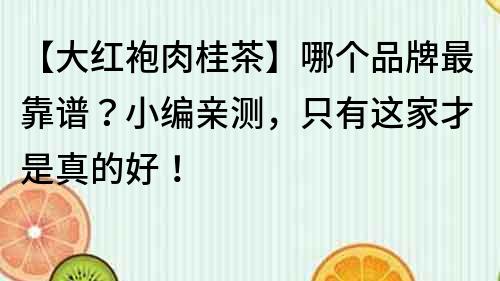 【大红袍肉桂茶】哪个品牌最靠谱？小编亲测，只有这家才是真的好！