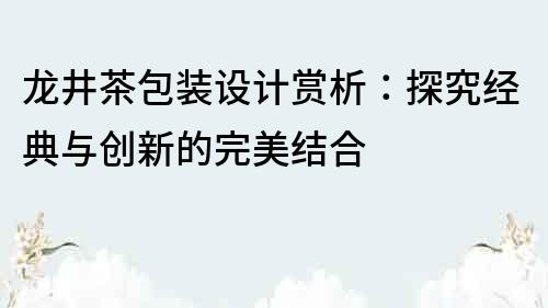 龙井茶包装设计赏析：探究经典与创新的完美结合