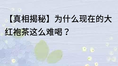 【真相揭秘】为什么现在的大红袍茶这么难喝？