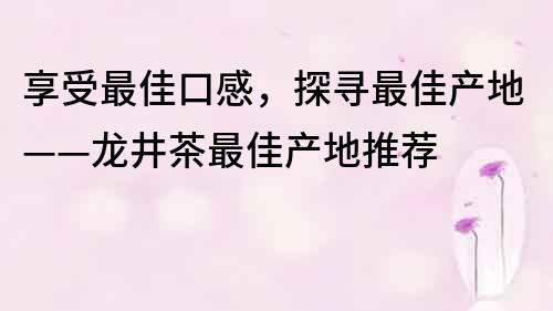 享受最佳口感，探寻最佳产地——龙井茶最佳产地推荐