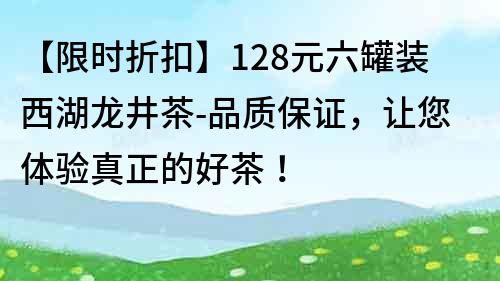 【限时折扣】128元六罐装西湖龙井茶-品质保证，让您体验真正的好茶！