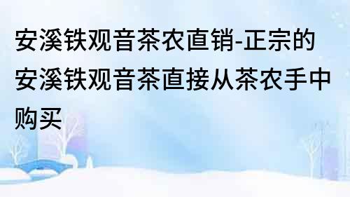 安溪铁观音茶农直销-正宗的安溪铁观音茶直接从茶农手中购买