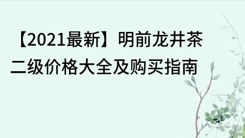 【2021最新】明前龙井茶二级价格大全及购买指南