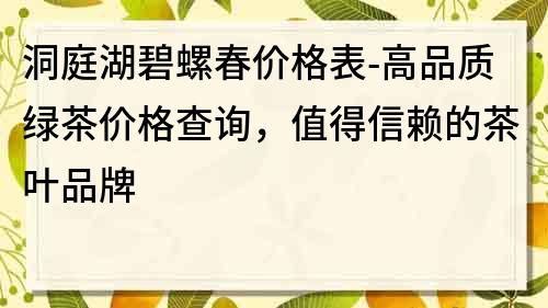 洞庭湖碧螺春价格表-高品质绿茶价格查询，值得信赖的茶叶品牌