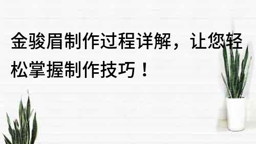 金骏眉制作过程详解，让您轻松掌握制作技巧！