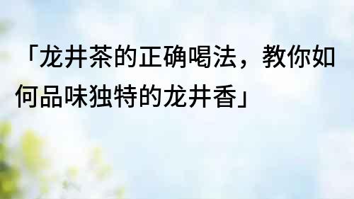 「龙井茶的正确喝法，教你如何品味独特的龙井香」