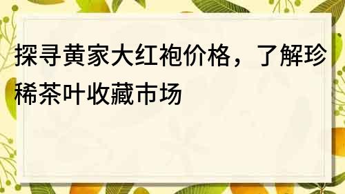 探寻黄家大红袍价格，了解珍稀茶叶收藏市场