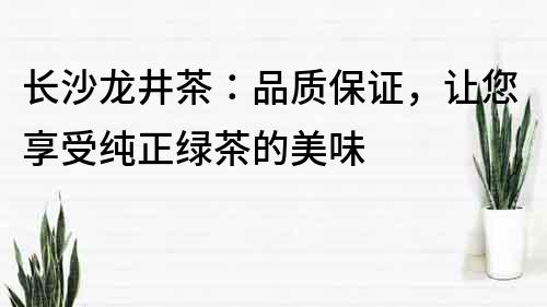 长沙龙井茶：品质保证，让您享受纯正绿茶的美味