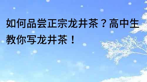 如何品尝正宗龙井茶？高中生教你写龙井茶！