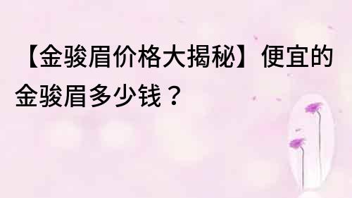 【金骏眉价格大揭秘】便宜的金骏眉多少钱？