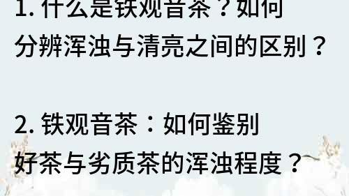 1. 什么是铁观音茶？如何分辨浑浊与清亮之间的区别？
2. 铁观音茶：如何鉴别好茶与劣质茶的浑浊程度？
3. 真正的铁观音茶是浑浊的吗？如何选购高品质的铁观音茶？
4. 了解铁观音茶的浑浊程度，如何享受茶叶的醇香和口感？
5. 喝茶不懂浑浊？这些关于铁观音茶的小知识你需要了解！